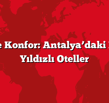 Lüks ve Konfor: Antalya’daki En İyi 5 Yıldızlı Oteller