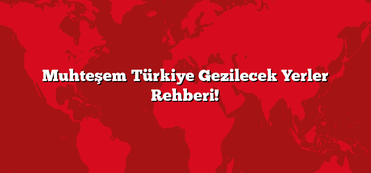 Muhteşem Türkiye Gezilecek Yerler Rehberi!