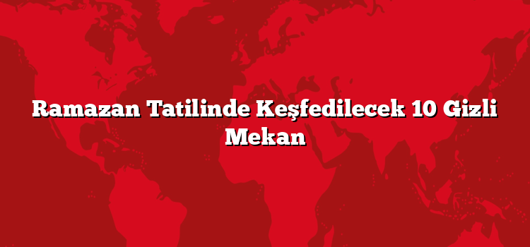 Ramazan Tatilinde Keşfedilecek 10 Gizli Mekan