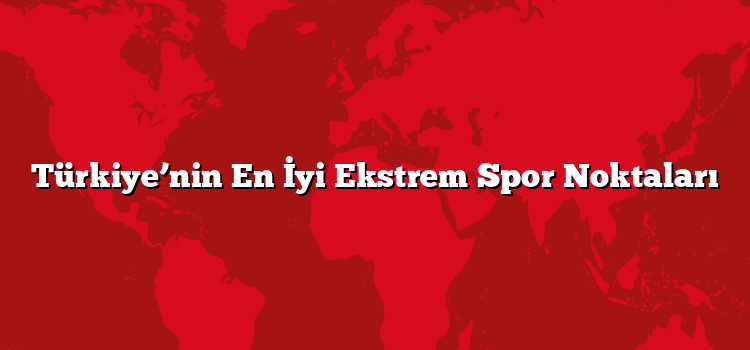 Türkiye’nin En İyi Ekstrem Spor Noktaları