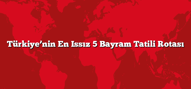 Türkiye’nin En Issız 5 Bayram Tatili Rotası