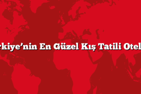 Türkiye’nin En Güzel Kış Tatili Otelleri