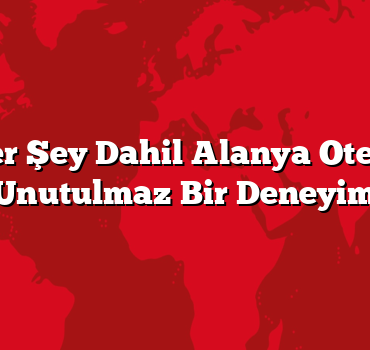 Ultra Her Şey Dahil Alanya Otellerinde Unutulmaz Bir Deneyim