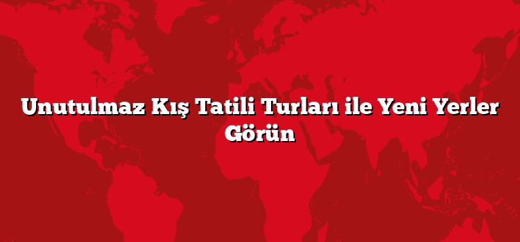 Unutulmaz Kış Tatili Turları ile Yeni Yerler Görün