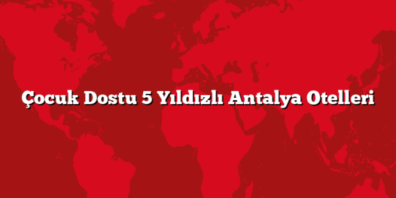 Çocuk Dostu 5 Yıldızlı Antalya Otelleri