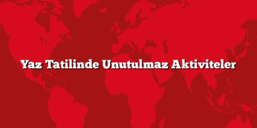 Yaz Tatilinde Unutulmaz Aktiviteler