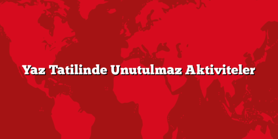 Yaz Tatilinde Unutulmaz Aktiviteler